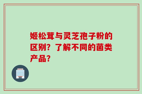 姬松茸与灵芝孢子粉的区别？了解不同的菌类产品？