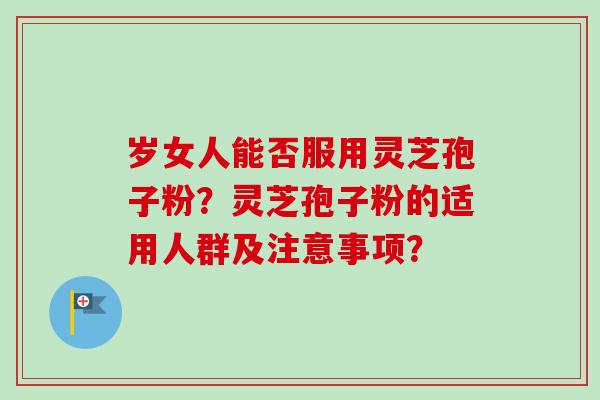 岁女人能否服用灵芝孢子粉？灵芝孢子粉的适用人群及注意事项？