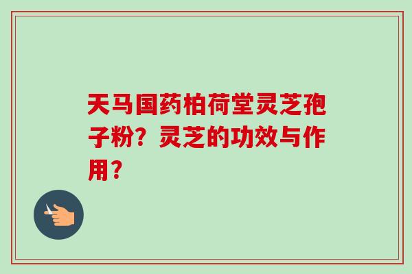 天马国药柏荷堂灵芝孢子粉？灵芝的功效与作用？