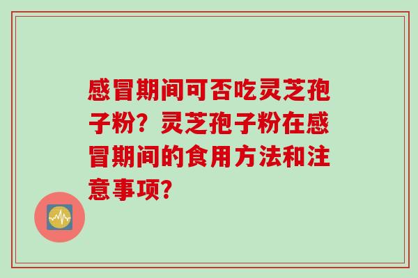 感冒期间可否吃灵芝孢子粉？灵芝孢子粉在感冒期间的食用方法和注意事项？