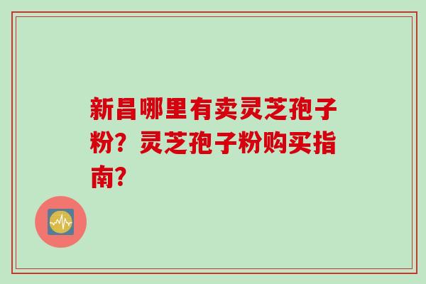 新昌哪里有卖灵芝孢子粉？灵芝孢子粉购买指南？