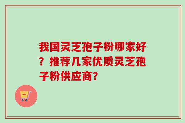我国灵芝孢子粉哪家好？推荐几家优质灵芝孢子粉供应商？