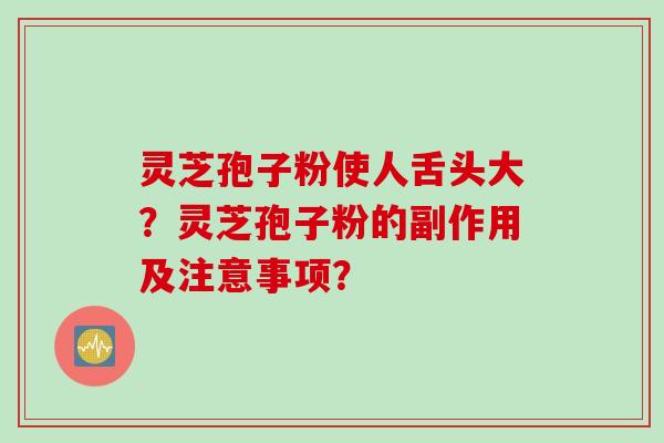 灵芝孢子粉使人舌头大？灵芝孢子粉的副作用及注意事项？