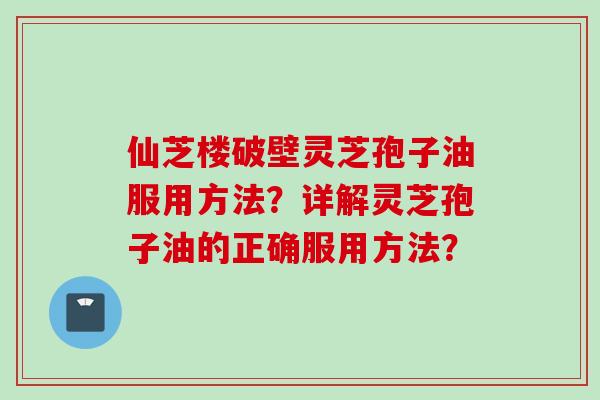 仙芝楼破壁灵芝孢子油服用方法？详解灵芝孢子油的正确服用方法？