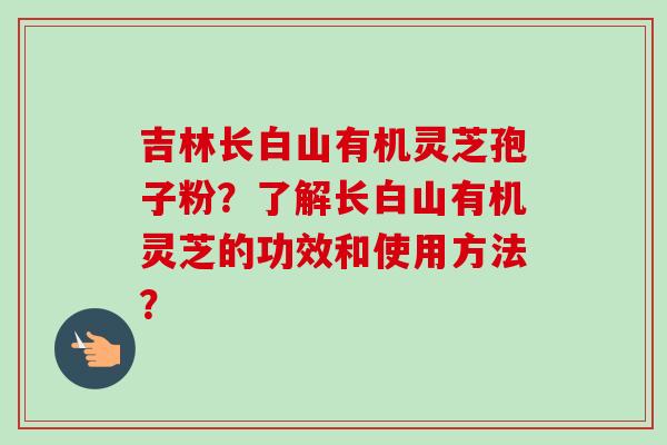 吉林长白山有机灵芝孢子粉？了解长白山有机灵芝的功效和使用方法？