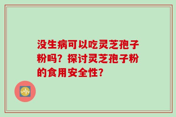 没生病可以吃灵芝孢子粉吗？探讨灵芝孢子粉的食用安全性？