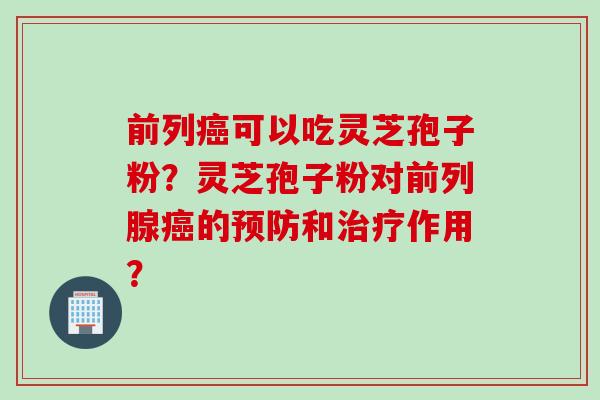 前列癌可以吃灵芝孢子粉？灵芝孢子粉对前列腺癌的预防和治疗作用？
