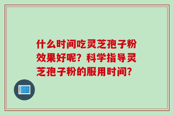 什么时间吃灵芝孢子粉效果好呢？科学指导灵芝孢子粉的服用时间？