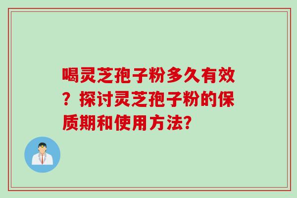 喝灵芝孢子粉多久有效？探讨灵芝孢子粉的保质期和使用方法？