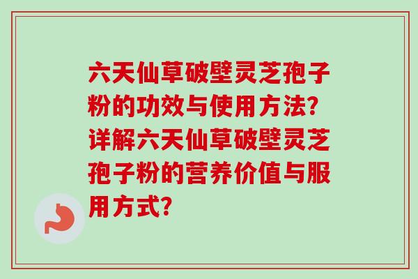 六天仙草破壁灵芝孢子粉的功效与使用方法？详解六天仙草破壁灵芝孢子粉的营养价值与服用方式？
