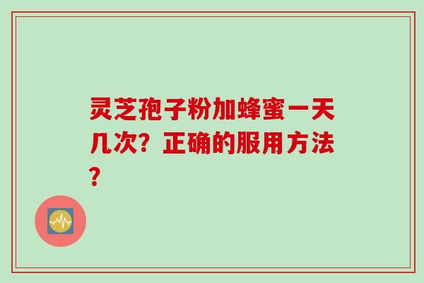 灵芝孢子粉加蜂蜜一天几次？正确的服用方法？