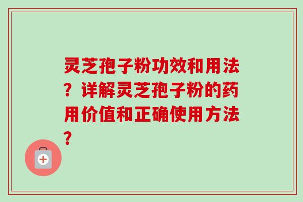 灵芝孢子粉功效和用法？详解灵芝孢子粉的药用价值和正确使用方法？