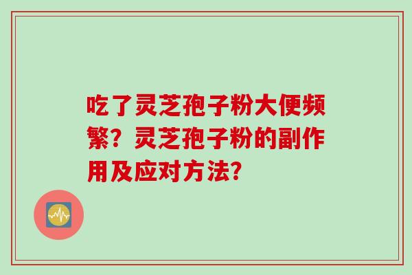 吃了灵芝孢子粉大便频繁？灵芝孢子粉的副作用及应对方法？