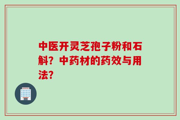 中医开灵芝孢子粉和石斛？中药材的药效与用法？