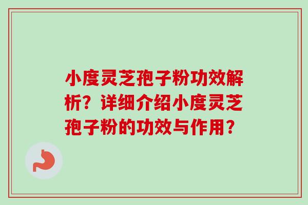 小度灵芝孢子粉功效解析？详细介绍小度灵芝孢子粉的功效与作用？