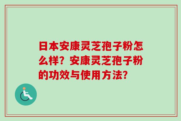 日本安康灵芝孢子粉怎么样？安康灵芝孢子粉的功效与使用方法？