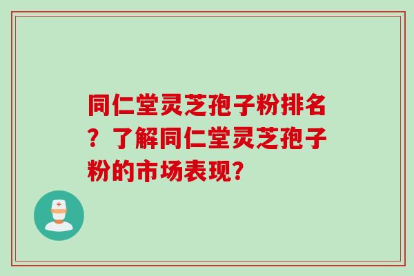 同仁堂灵芝孢子粉排名？了解同仁堂灵芝孢子粉的市场表现？