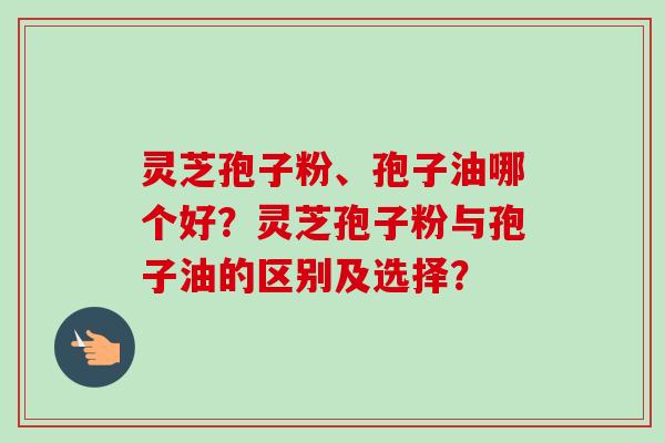 灵芝孢子粉、孢子油哪个好？灵芝孢子粉与孢子油的区别及选择？