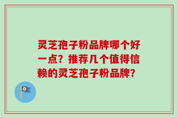 灵芝孢子粉品牌哪个好一点？推荐几个值得信赖的灵芝孢子粉品牌？