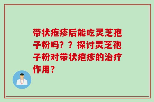 带状疱疹后能吃灵芝孢子粉吗？？探讨灵芝孢子粉对带状疱疹的治疗作用？