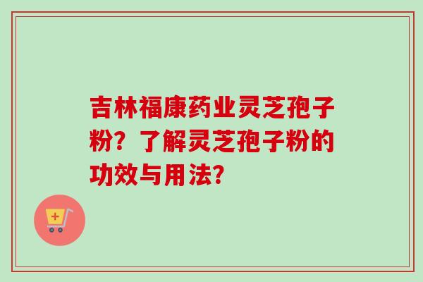 吉林福康药业灵芝孢子粉？了解灵芝孢子粉的功效与用法？