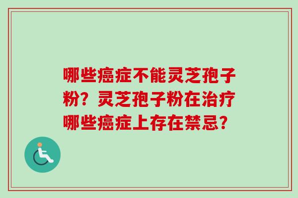 哪些癌症不能灵芝孢子粉？灵芝孢子粉在治疗哪些癌症上存在禁忌？