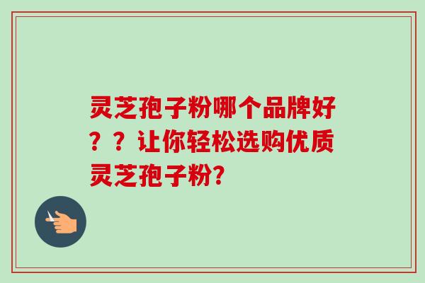 灵芝孢子粉哪个品牌好？？让你轻松选购优质灵芝孢子粉？