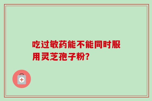 吃过敏药能不能同时服用灵芝孢子粉？