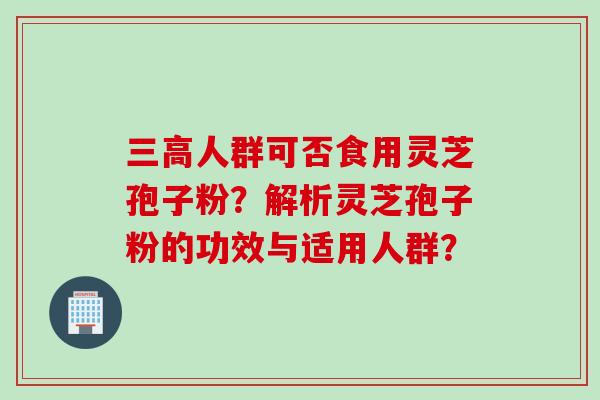 三高人群可否食用灵芝孢子粉？解析灵芝孢子粉的功效与适用人群？