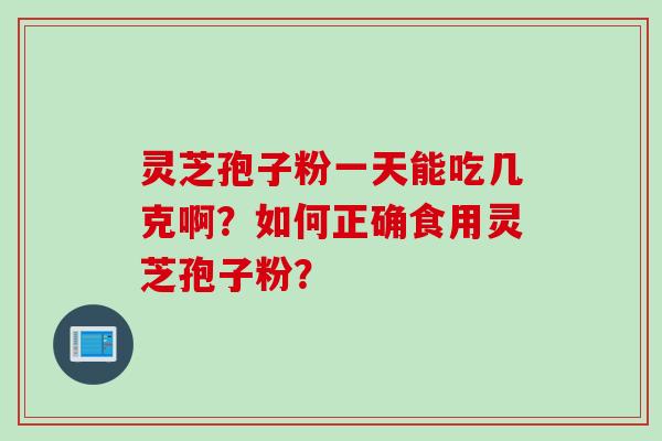 灵芝孢子粉一天能吃几克啊?如何正确食用灵芝孢子粉? 灵芝孢子粉一天能吃几克啊?如何正确食用灵芝孢子粉?