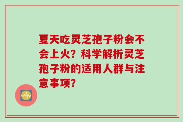 夏天吃灵芝孢子粉会不会上火？科学解析灵芝孢子粉的适用人群与注意事项？