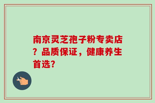 南京灵芝孢子粉专卖店？品质保证，健康养生首选？