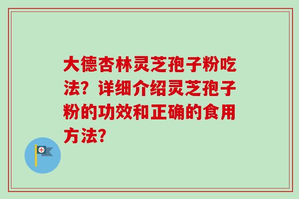 大德杏林灵芝孢子粉吃法？详细介绍灵芝孢子粉的功效和正确的食用方法？