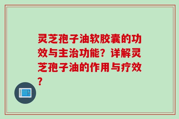 灵芝孢子油软胶囊的功效与主功能?详解灵芝孢子油的作用与疗效? 灵芝孢子油软胶囊的功效与主功能?详解灵芝孢子油的作用与疗效?