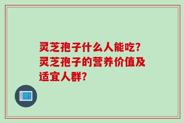 灵芝孢子什么人能吃？灵芝孢子的营养价值及适宜人群？