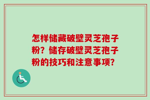 怎样储藏破壁灵芝孢子粉？储存破壁灵芝孢子粉的技巧和注意事项？