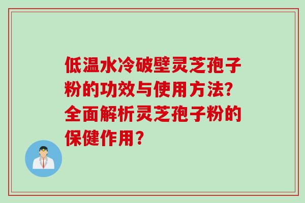 低温水冷破壁灵芝孢子粉的功效与使用方法？全面解析灵芝孢子粉的保健作用？
