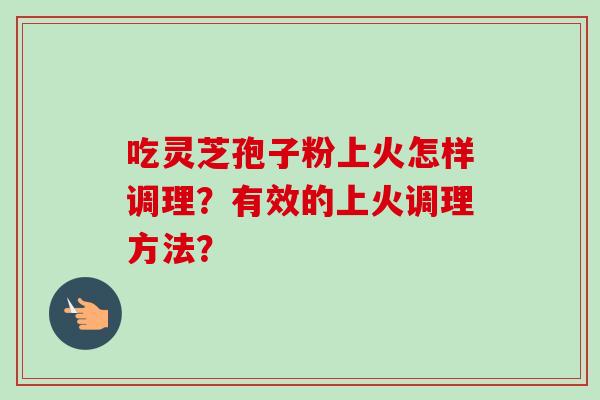 吃灵芝孢子粉上火怎样调理？有效的上火调理方法？