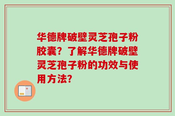 华德牌破壁灵芝孢子粉胶囊？了解华德牌破壁灵芝孢子粉的功效与使用方法？