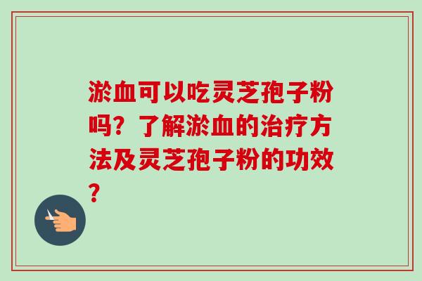 淤可以吃灵芝孢子粉吗?了解淤的方法及灵芝孢子粉的功效? 淤可以吃灵芝孢子粉吗?了解淤的方法及灵芝孢子粉的功效?