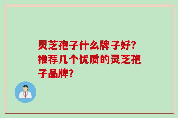 灵芝孢子什么牌子好？推荐几个优质的灵芝孢子品牌？