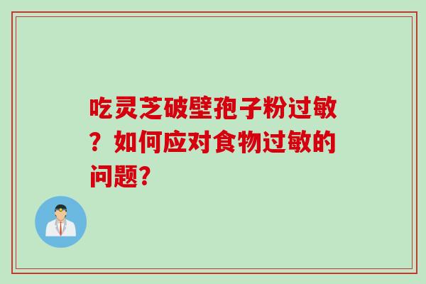 吃灵芝破壁孢子粉过敏？如何应对食物过敏的问题？