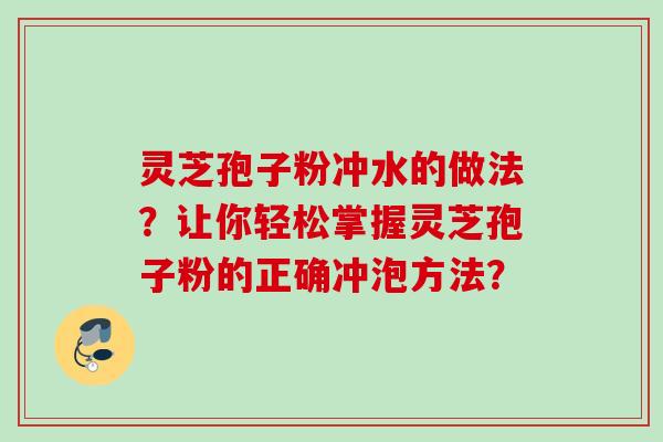 灵芝孢子粉冲水的做法?让你轻松掌握灵芝孢子粉的正确冲泡方法? 灵芝孢子粉冲水的做法?让你轻松掌握灵芝孢子粉的正确冲泡方法?