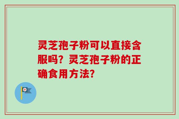 灵芝孢子粉可以直接含服吗？灵芝孢子粉的正确食用方法？
