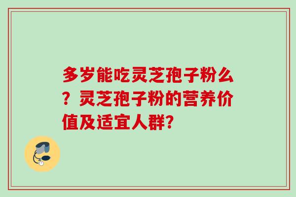 多岁能吃灵芝孢子粉么？灵芝孢子粉的营养价值及适宜人群？