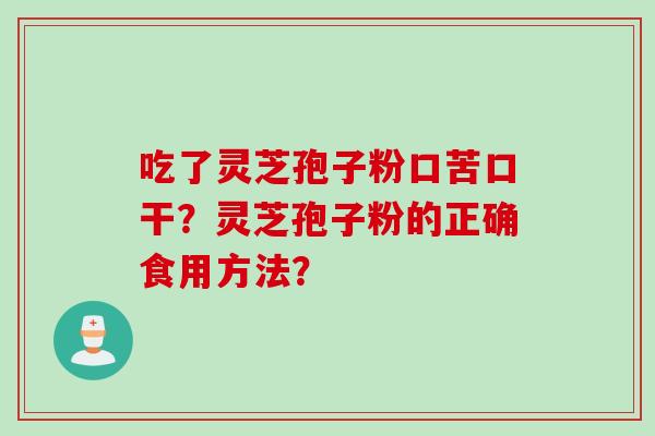 吃了灵芝孢子粉口苦口干？灵芝孢子粉的正确食用方法？
