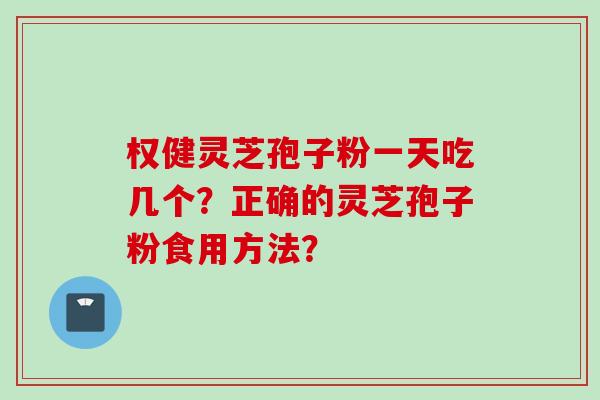 权健灵芝孢子粉一天吃几个？正确的灵芝孢子粉食用方法？