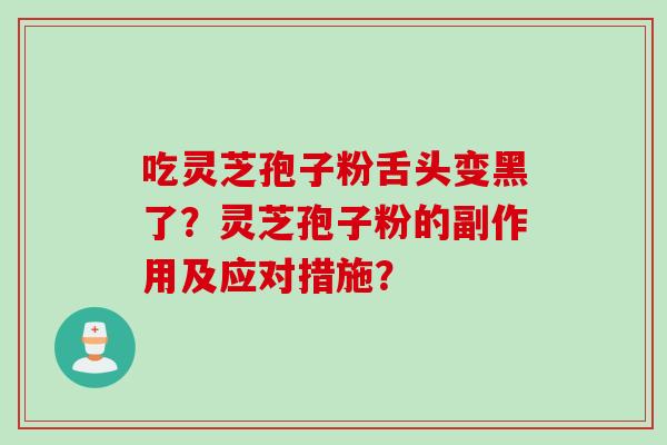 吃灵芝孢子粉舌头变黑了？灵芝孢子粉的副作用及应对措施？