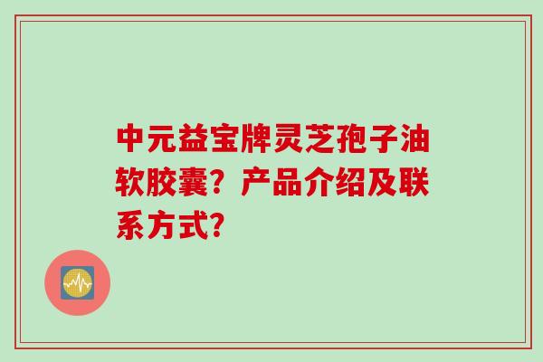 中元益宝牌灵芝孢子油软胶囊？产品介绍及联系方式？
