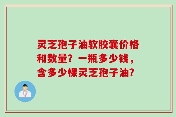 灵芝孢子油软胶囊价格和数量？一瓶多少钱，含多少棵灵芝孢子油？